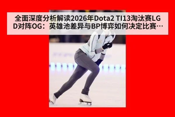 全面深度分析解读2026年Dota2 TI13淘汰赛LGD对阵OG：英雄池差异与BP博弈如何决定比赛走势