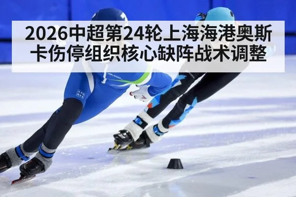2026中超第24轮上海海港奥斯卡伤停组织核心缺阵战术调整