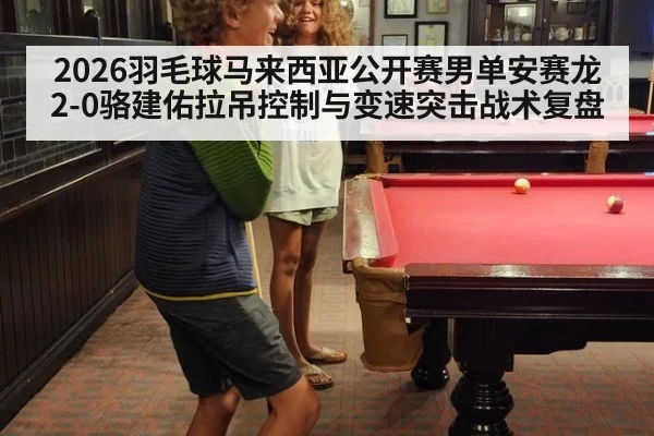 2026羽毛球马来西亚公开赛男单安赛龙2-0骆建佑拉吊控制与变速突击战术复盘