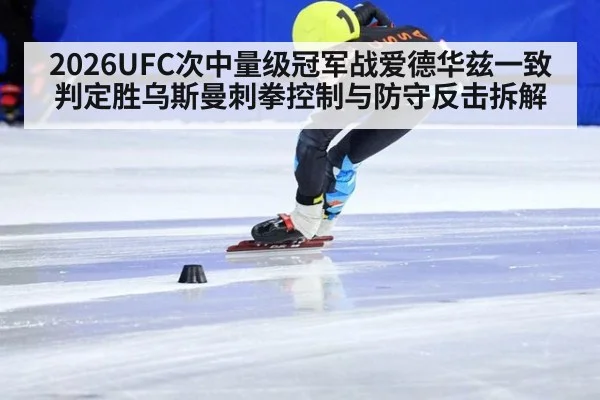 2026UFC次中量级冠军战爱德华兹一致判定胜乌斯曼刺拳控制与防守反击拆解