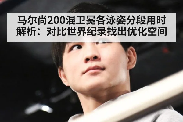 马尔尚200混卫冕各泳姿分段用时解析：对比世界纪录找出优化空间