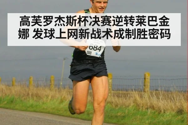高芙罗杰斯杯决赛逆转莱巴金娜 发球上网新战术成制胜密码