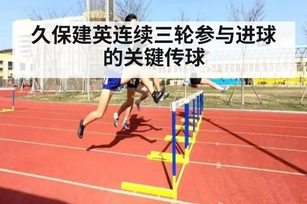 久保建英连续三轮参与进球的关键传球